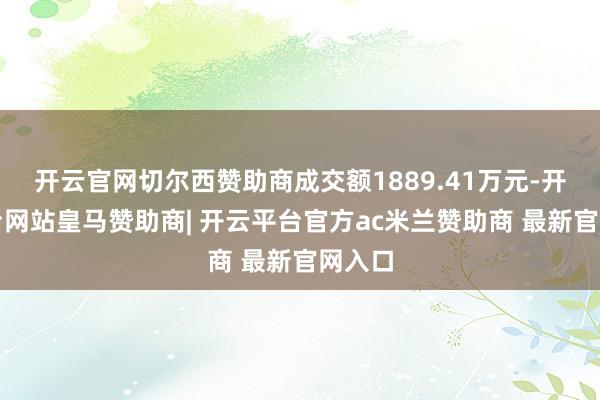 开云官网切尔西赞助商成交额1889.41万元-开云平台网站皇马赞助商| 开云平台官方ac米兰赞助商 最新官网入口